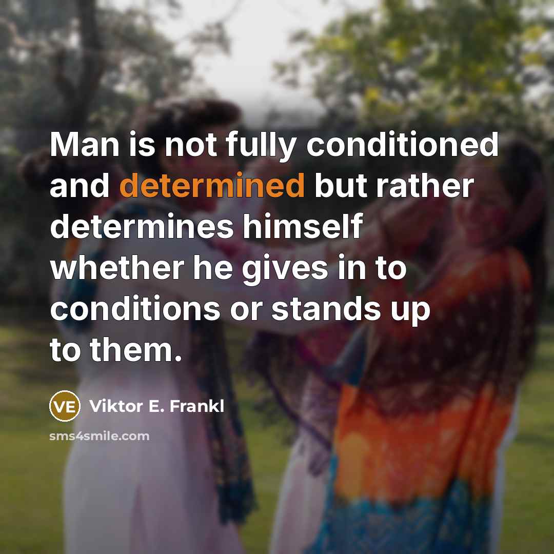 “Man is not fully conditioned and determined but rather determines himself whether he gives in to conditions or stands up to them.” quote by Viktor E. Frankl