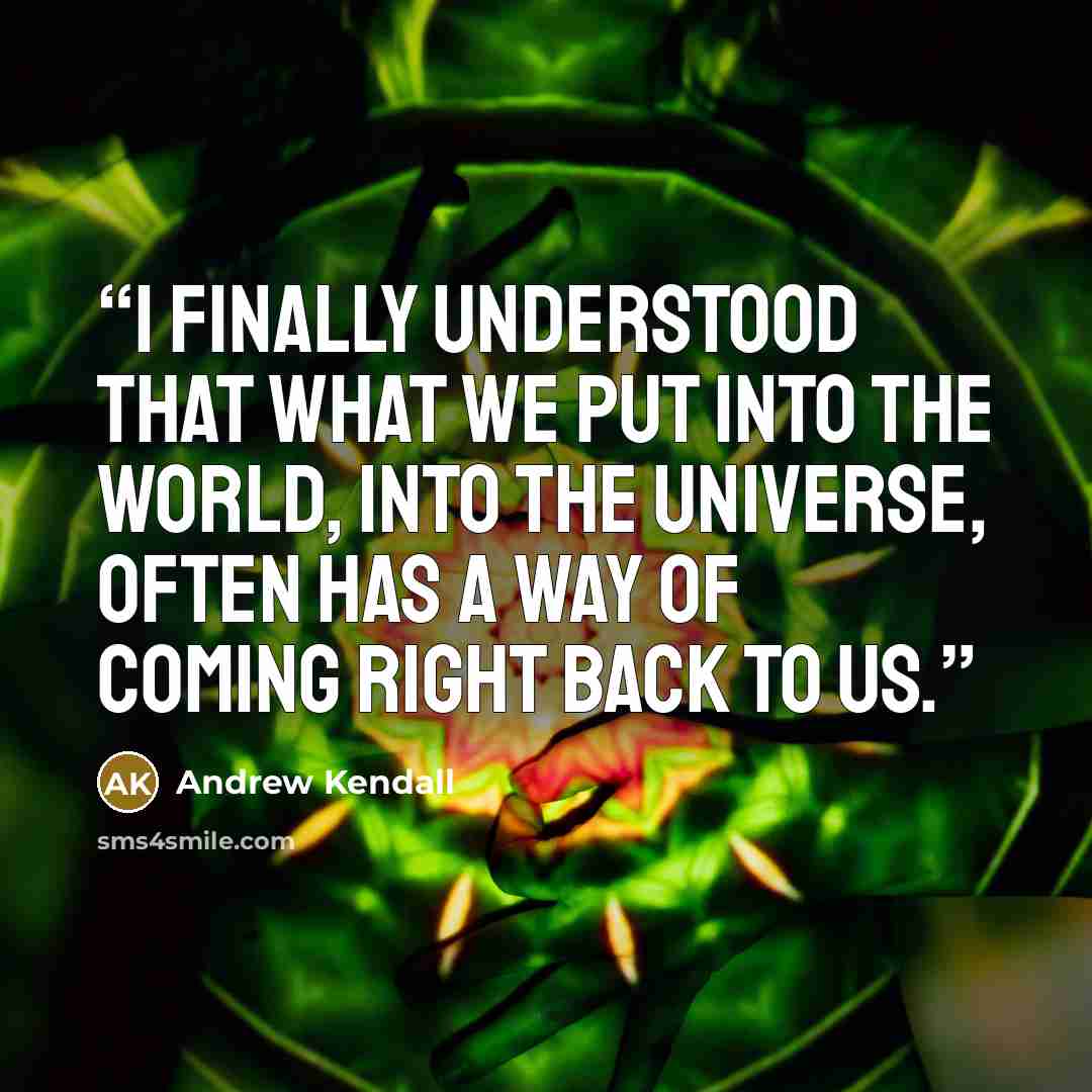 “I finally understood that what we put into the world, into the universe, often has a way of coming right back to us.” quote by Andrew Kendall