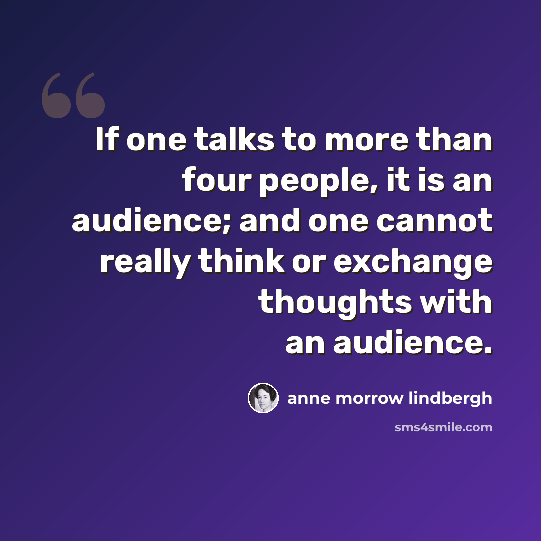 “If one talks to more than four people, it is an audience; and one cannot really think or exchange thoughts with an audience.” quote by Anne Morrow Lindbergh