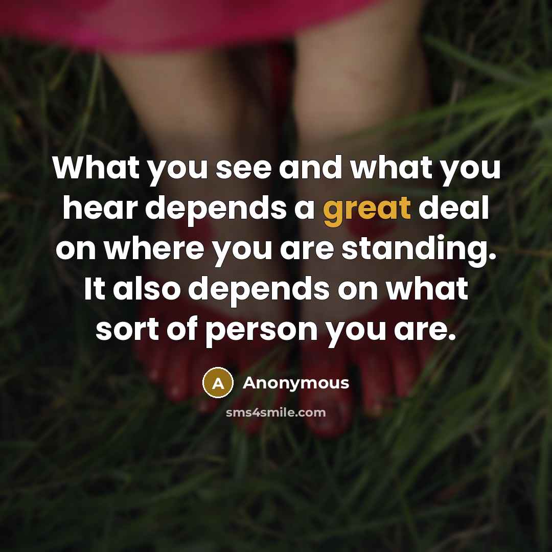 “What you see and what you hear depends a great deal on where you are standing. It also depends on what sort of person you are.” quote by Anonymous