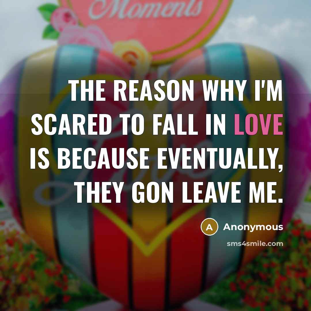 “The reason why I'm scared to fall in love is because eventually, they gon leave me.” quote by Anonymous