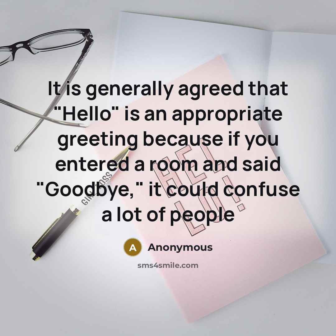 “It is generally agreed that "Hello" is an appropriate greeting because if you entered a room and said "Goodbye," it could confuse a lot of people” quote by Anonymous