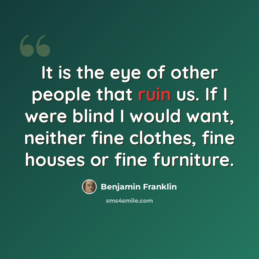 “It is the eye of other people that ruin us. If I were blind I would want, neither fine clothes, fine houses or fine furniture.” quote by Benjamin Franklin