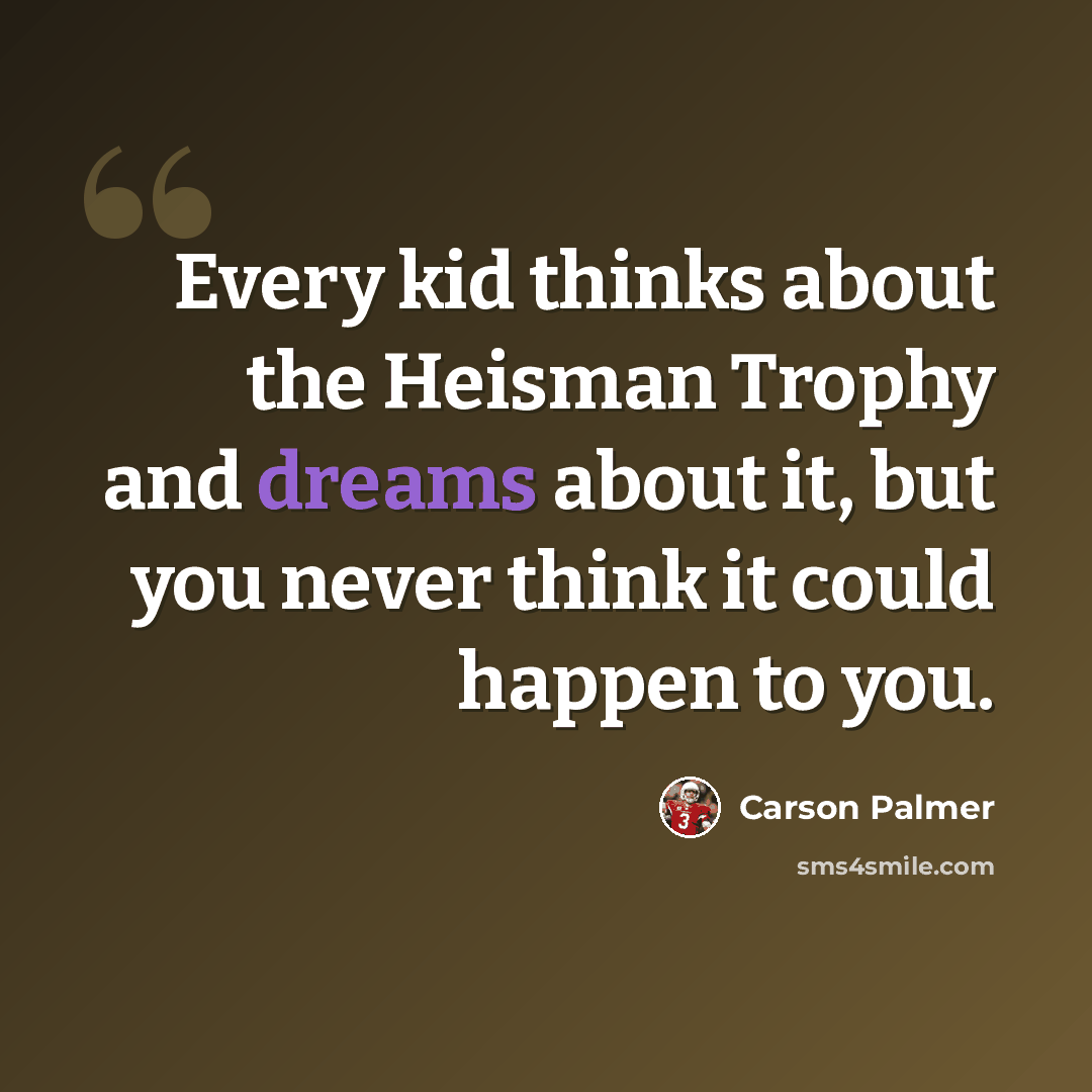 “Every kid thinks about the Heisman Trophy and dreams about it, but you never think it could happen to you.” quote by Carson Palmer