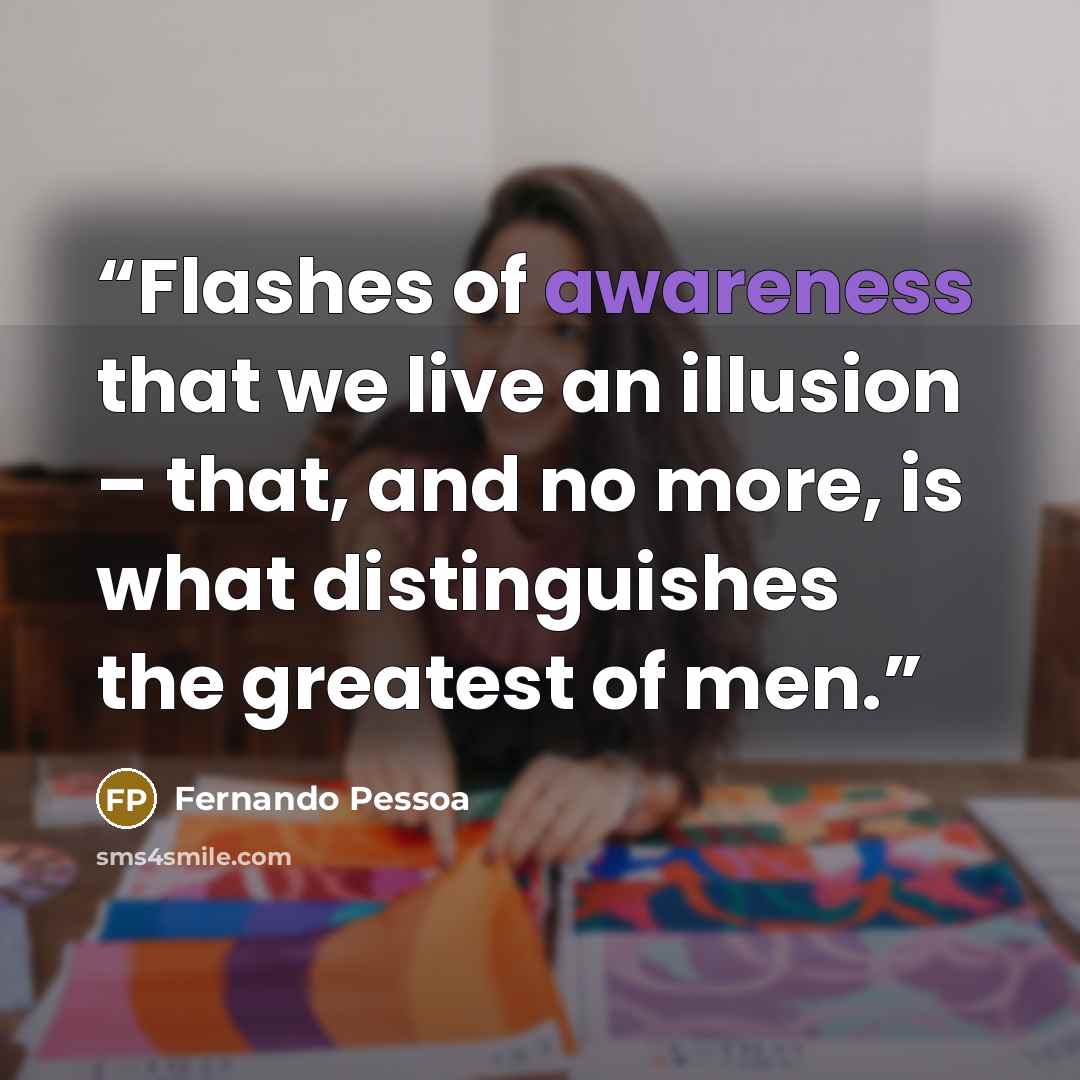 “Flashes of awareness that we live an illusion – that, and no more, is what distinguishes the greatest of men.” quote by Fernando Pessoa