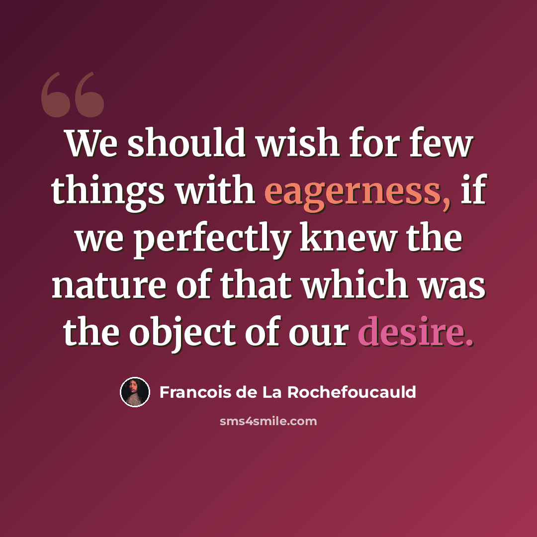 “We should wish for few things with eagerness, if we perfectly knew the nature of that which was the object of our desire.” quote by Francois de La Rochefoucauld