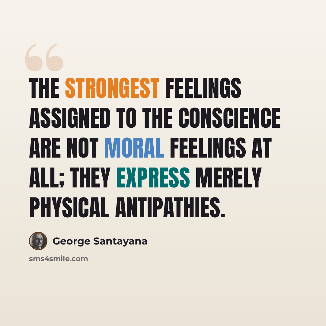“The strongest feelings assigned to the conscience are not moral feelings at all; they express merely physical antipathies.” quote by George Santayana