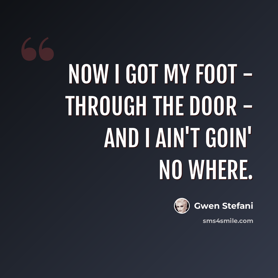 “Now I got my foot - through the door - and I ain't goin' no where.” quote by Gwen Stefani