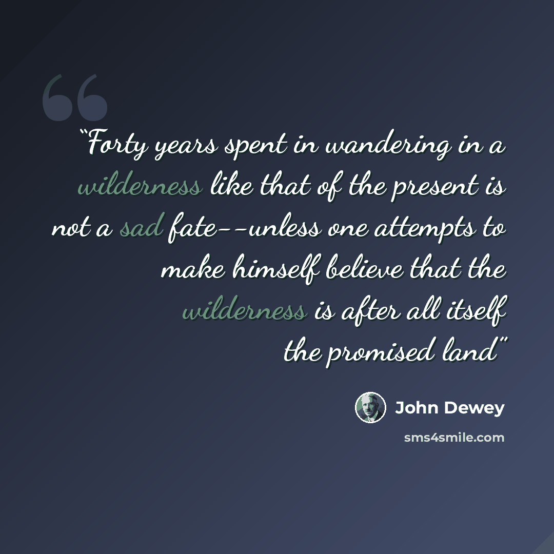 “Forty years spent in wandering in a wilderness like that of the present is not a sad fate--unless one attempts to make himself believe that the wilderness is after all itself the promised land” quote by John Dewey