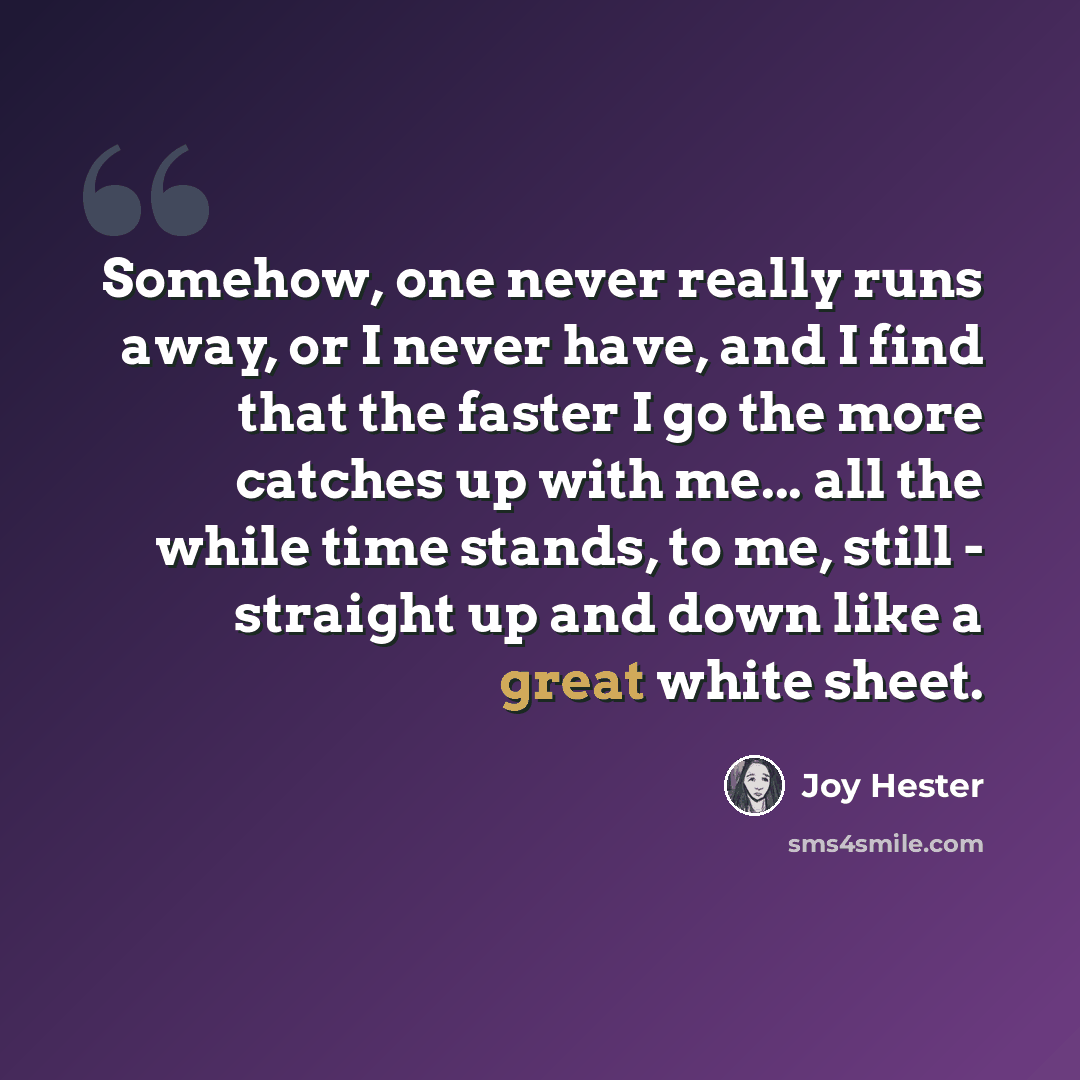 “Somehow, one never really runs away, or I never have, and I find that the faster I go the more catches up with me... all the while time stands, to me, still - straight up and down like a great white sheet.” quote by Joy Hester