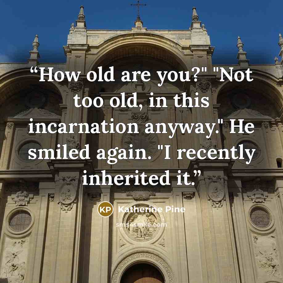“How old are you?" "Not too old, in this incarnation anyway." He smiled again. "I recently inherited it.” quote by Katherine Pine