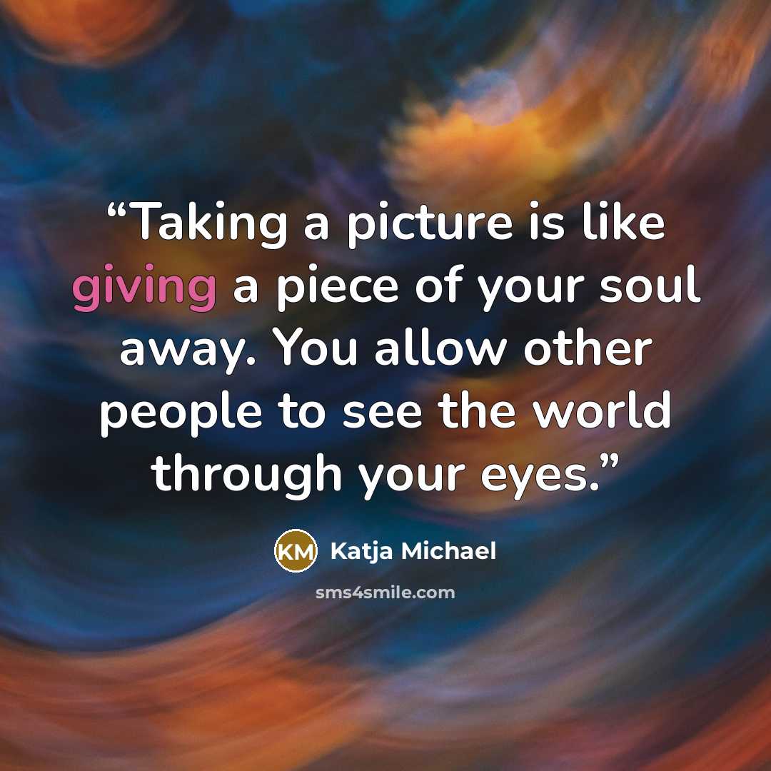 “Taking a picture is like giving a piece of your soul away. You allow other people to see the world through your eyes.” quote by Katja Michael