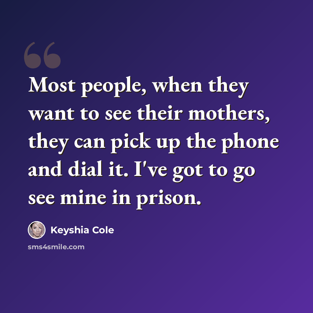 “Most people, when they want to see their mothers, they can pick up the phone and dial it. I've got to go see mine in prison.” quote by Keyshia Cole