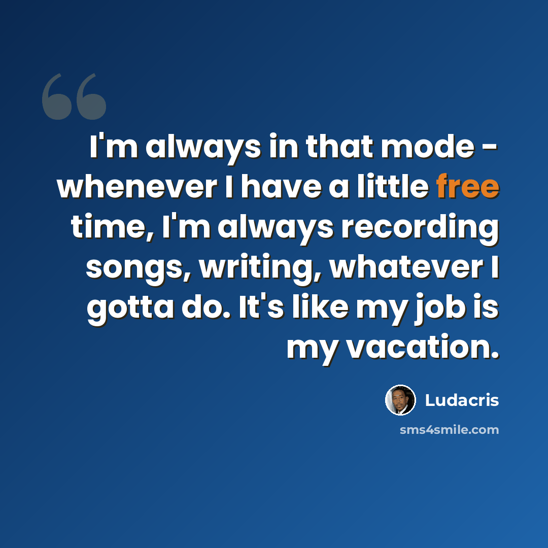 “I'm always in that mode - whenever I have a little free time, I'm always recording songs, writing, whatever I gotta do. It's like my job is my vacation.” quote by Ludacris