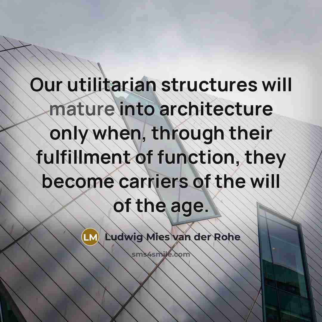 “Our utilitarian structures will mature into architecture only when, through their fulfillment of function, they become carriers of the will of the age.” quote by Ludwig Mies van der Rohe