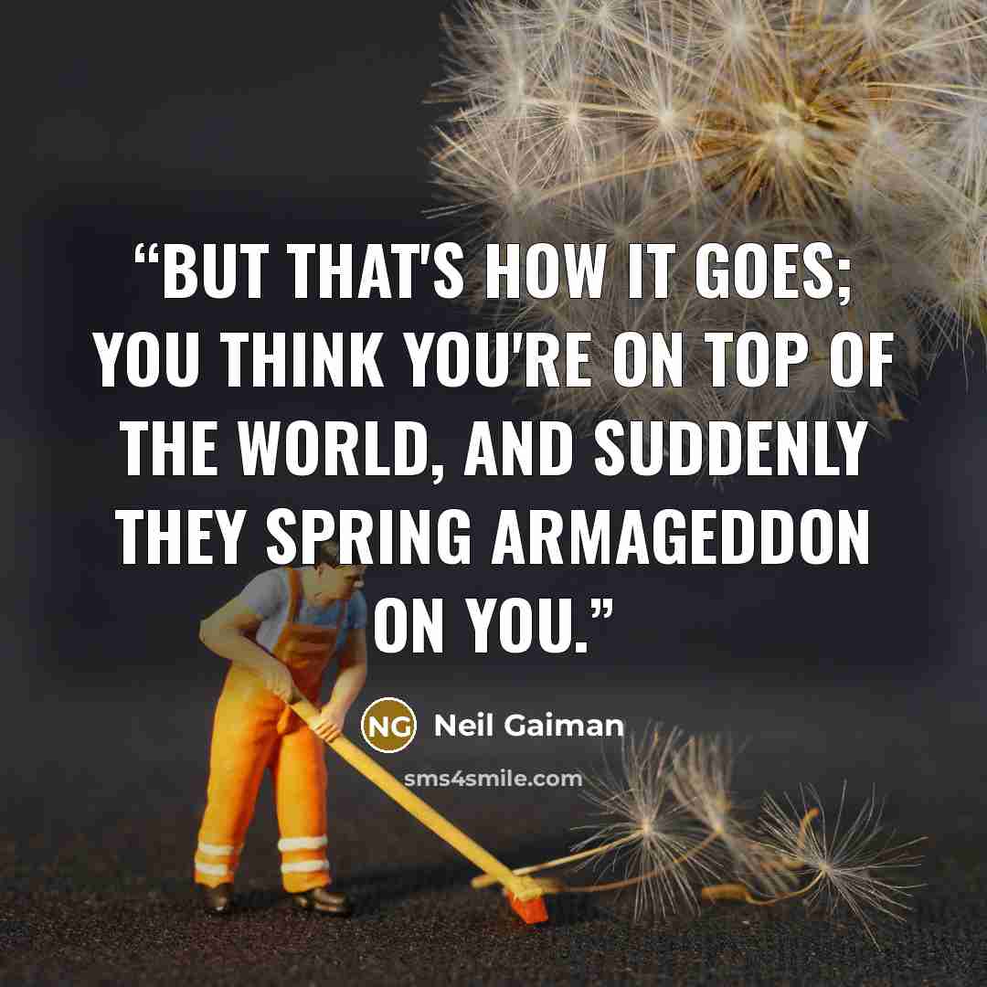 “But that's how it goes; you think you're on top of the world, and suddenly they spring Armageddon on you.” quote by Neil Gaiman