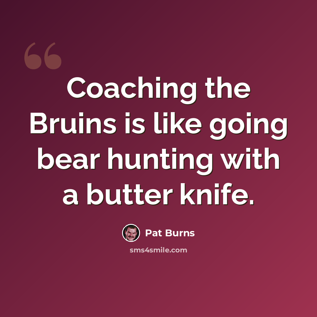 “Coaching the Bruins is like going bear hunting with a butter knife.” quote by Pat Burns
