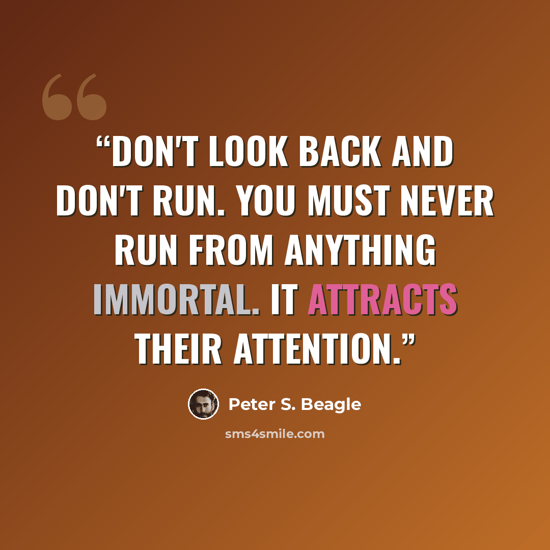 “Don't look back and don't run. You must never run from anything immortal. It attracts their attention.” quote by Peter S. Beagle