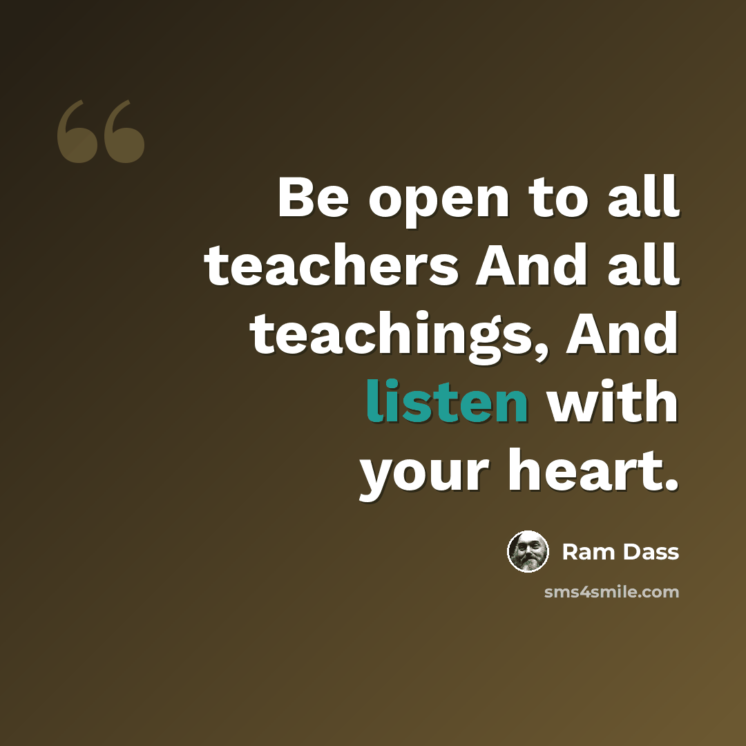 “Be open to all teachers And all teachings, And listen with your heart.” quote by Ram Dass