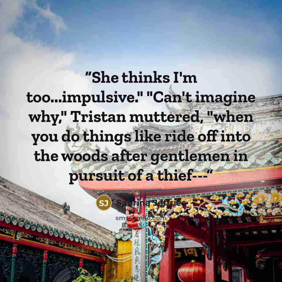 “She thinks I'm too...impulsive." "Can't imagine why," Tristan muttered, "when you do things like ride off into the woods after gentlemen in pursuit of a thief---” quote by Sabrina Jeffries