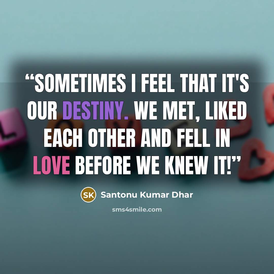 “Sometimes I feel that it's our destiny. We met, liked each other and fell in love before we knew it!” quote by Santonu Kumar Dhar