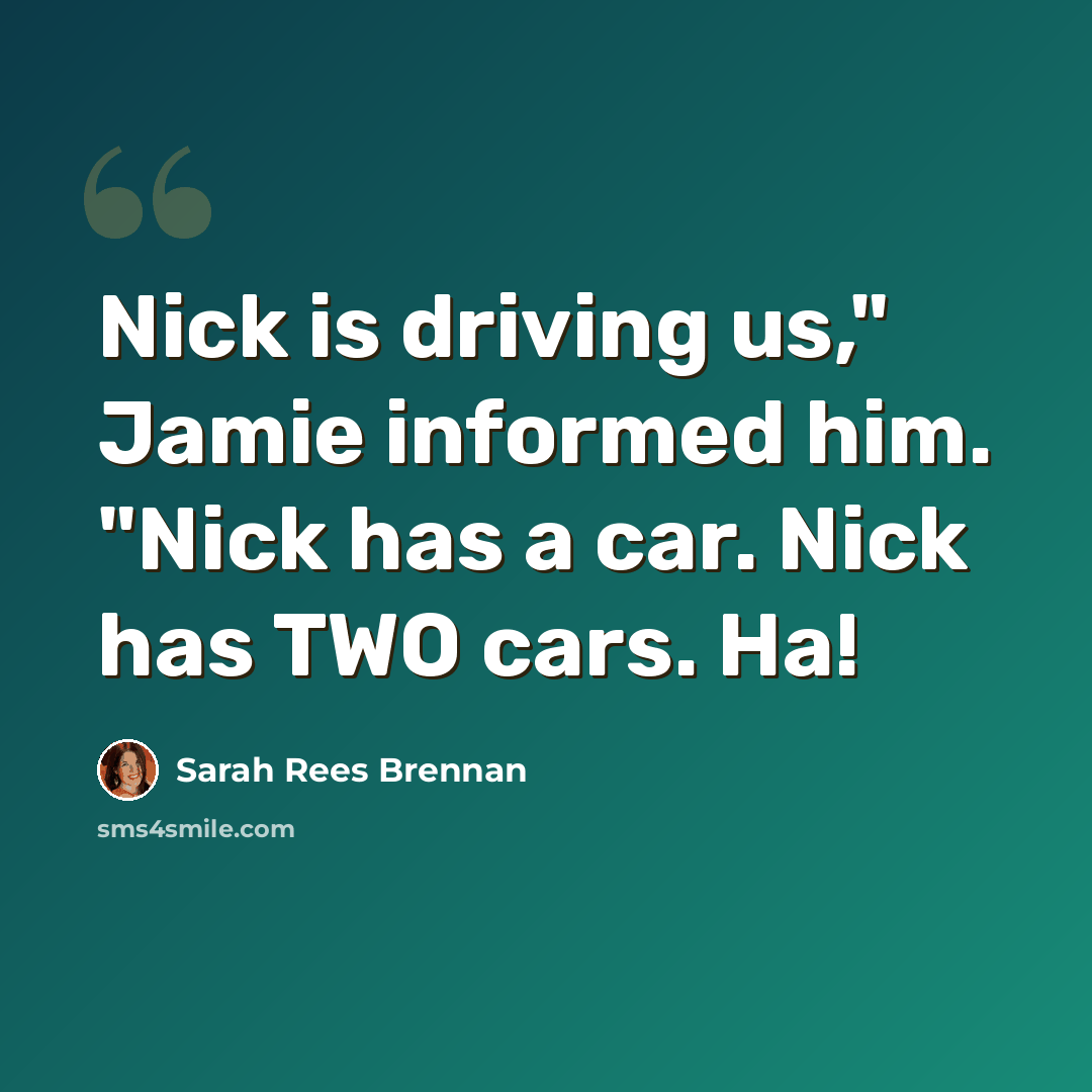 “Nick is driving us," Jamie informed him. "Nick has a car. Nick has TWO cars. Ha!” quote by Sarah Rees Brennan