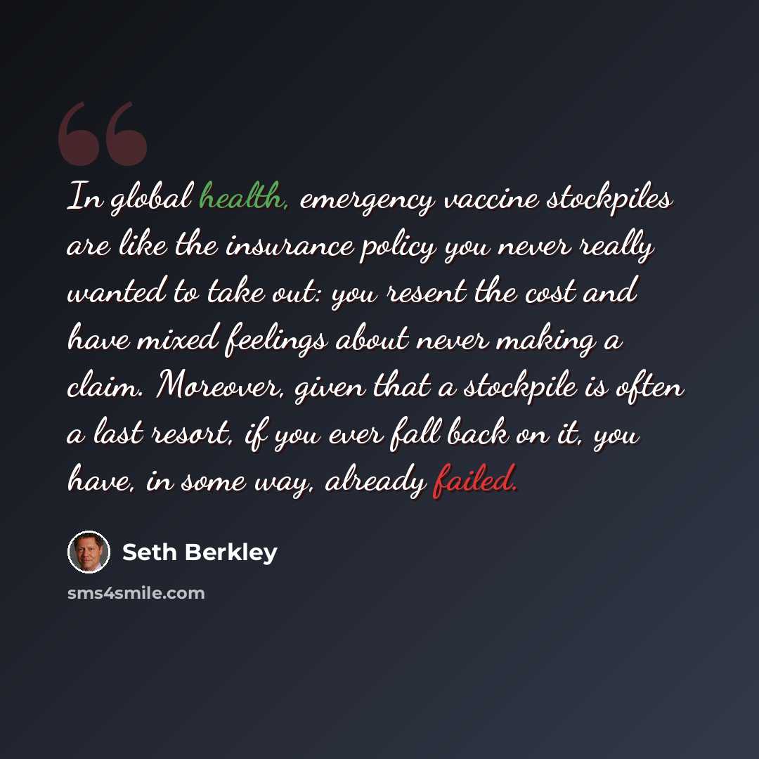 “In global health, emergency vaccine stockpiles are like the insurance policy you never really wanted to take out: you resent the cost and have mixed feelings about never making a claim. Moreover, given that a stockpile is often a last resort, if you ever fall back on it, you have, in some way…” quote by Seth Berkley