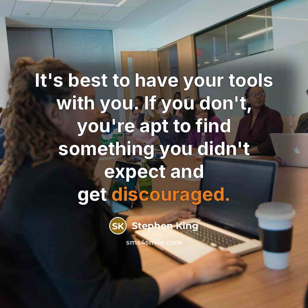 “It's best to have your tools with you. If you don't, you're apt to find something you didn't expect and get discouraged.” quote by Stephen King