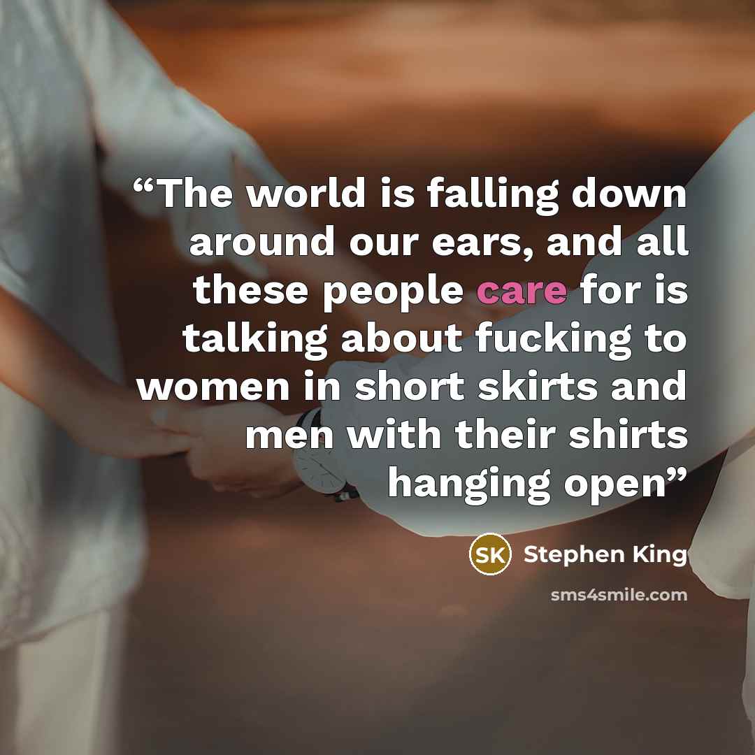 “The world is falling down around our ears, and all these people care for is talking about fucking to women in short skirts and men with their shirts hanging open” quote by Stephen King