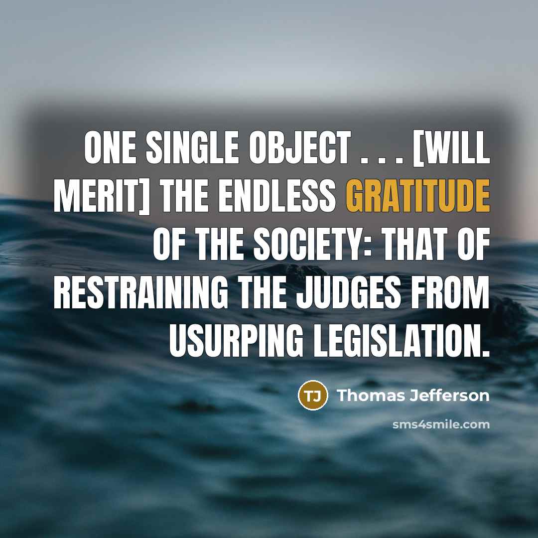“One single object . . . [will merit] the endless gratitude of the society: that of restraining the judges from usurping legislation.” quote by Thomas Jefferson