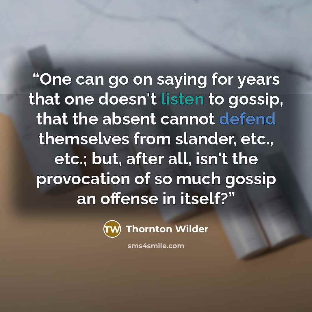 “One can go on saying for years that one doesn't listen to gossip, that the absent cannot defend themselves from slander, etc., etc.; but, after all, isn't the provocation of so much gossip an offense in itself?” quote by Thornton Wilder