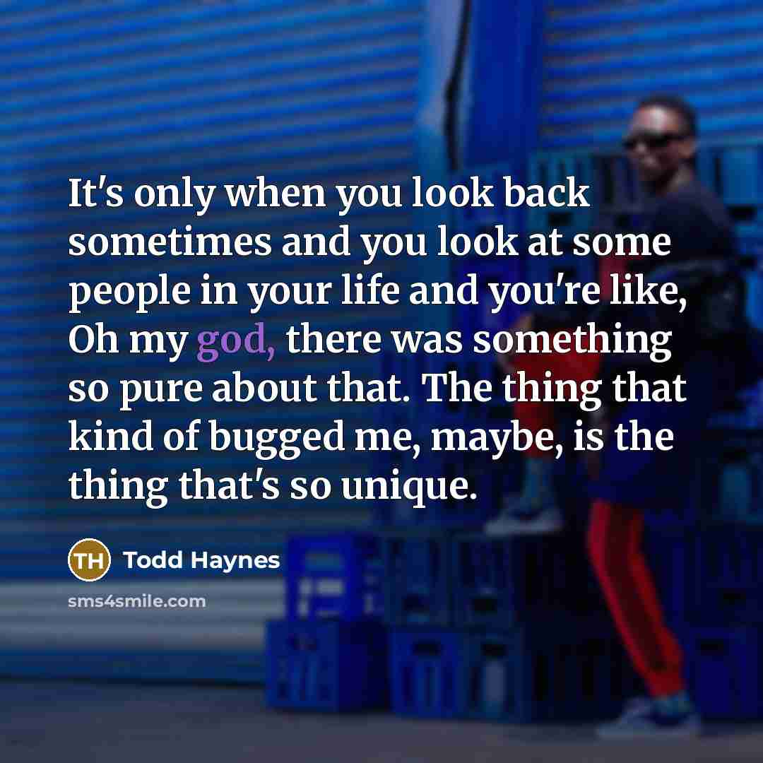 “It's only when you look back sometimes and you look at some people in your life and you're like, Oh my god, there was something so pure about that. The thing that kind of bugged me, maybe, is the thing that's so unique.” quote by Todd Haynes