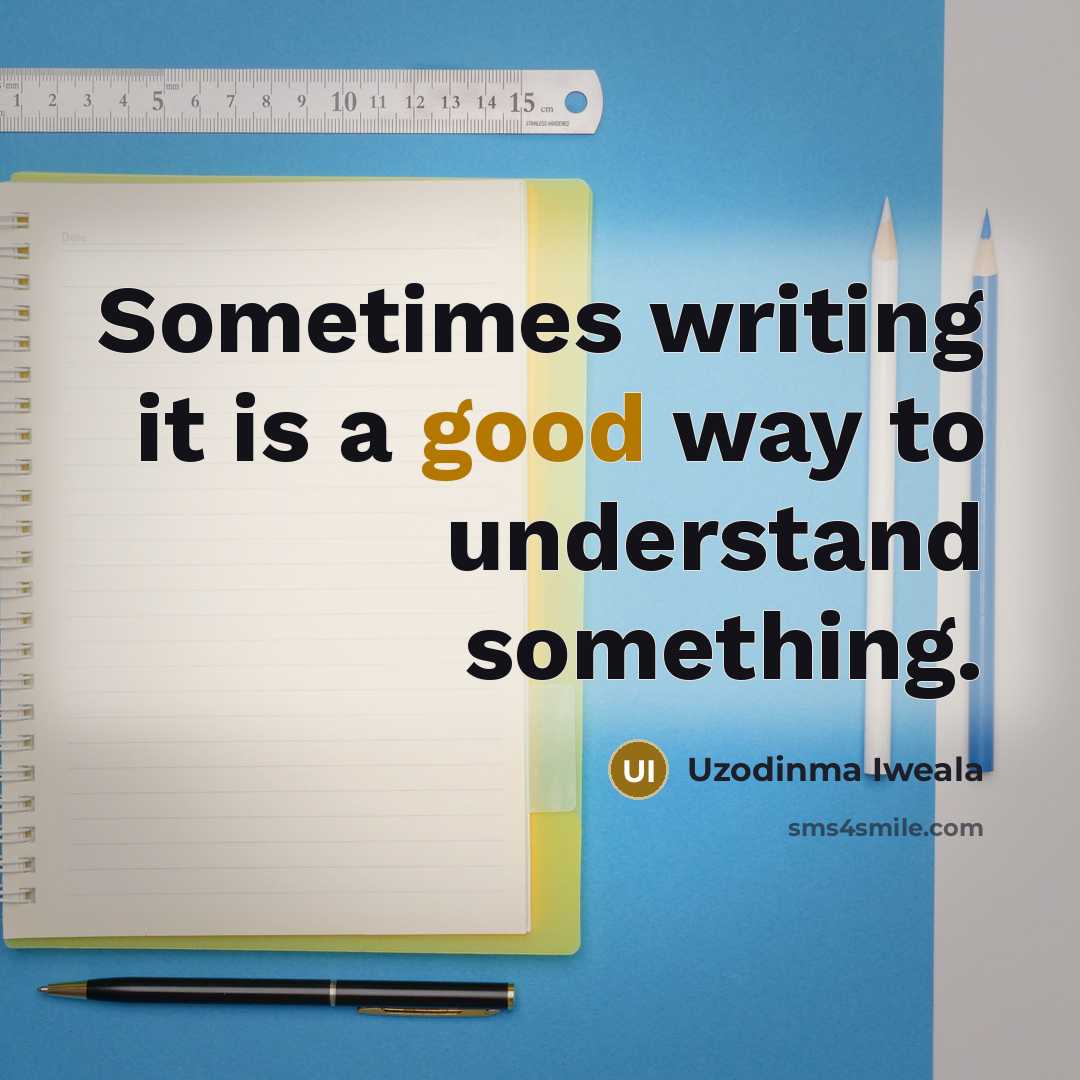 “Sometimes writing it is a good way to understand something.” quote by Uzodinma Iweala