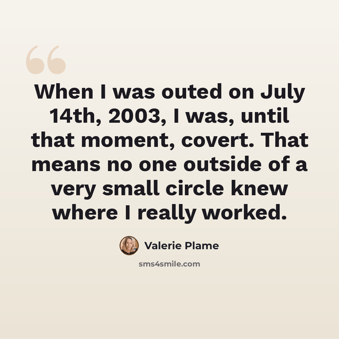“When I was outed on July 14th, 2003, I was, until that moment, covert. That means no one outside of a very small circle knew where I really worked.” quote by Valerie Plame