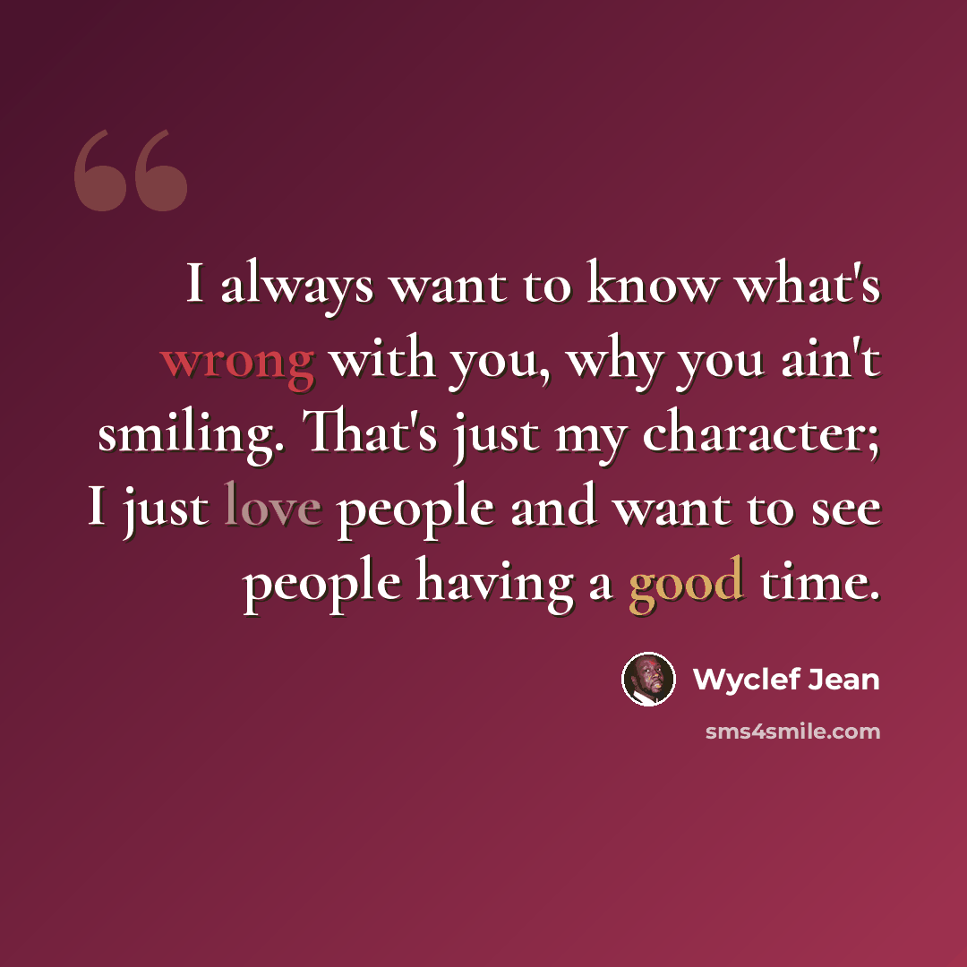 “I always want to know what's wrong with you, why you ain't smiling. That's just my character; I just love people and want to see people having a good time.” quote by Wyclef Jean