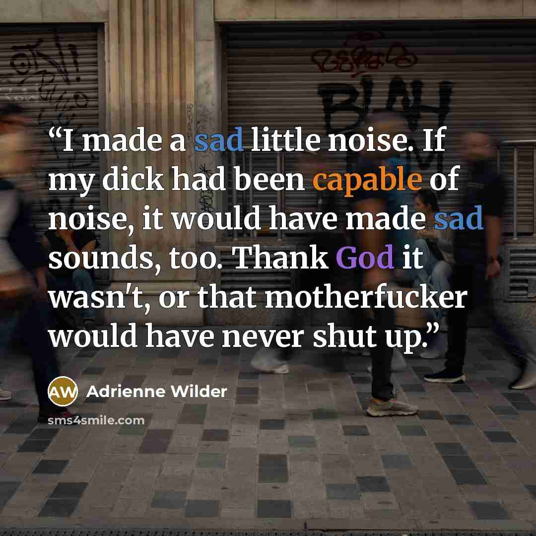 “I made a sad little noise. If my dick had been capable of noise, it would have made sad sounds, too. Thank God it wasn't, or that motherfucker would have never shut up.” quote by Adrienne Wilder
