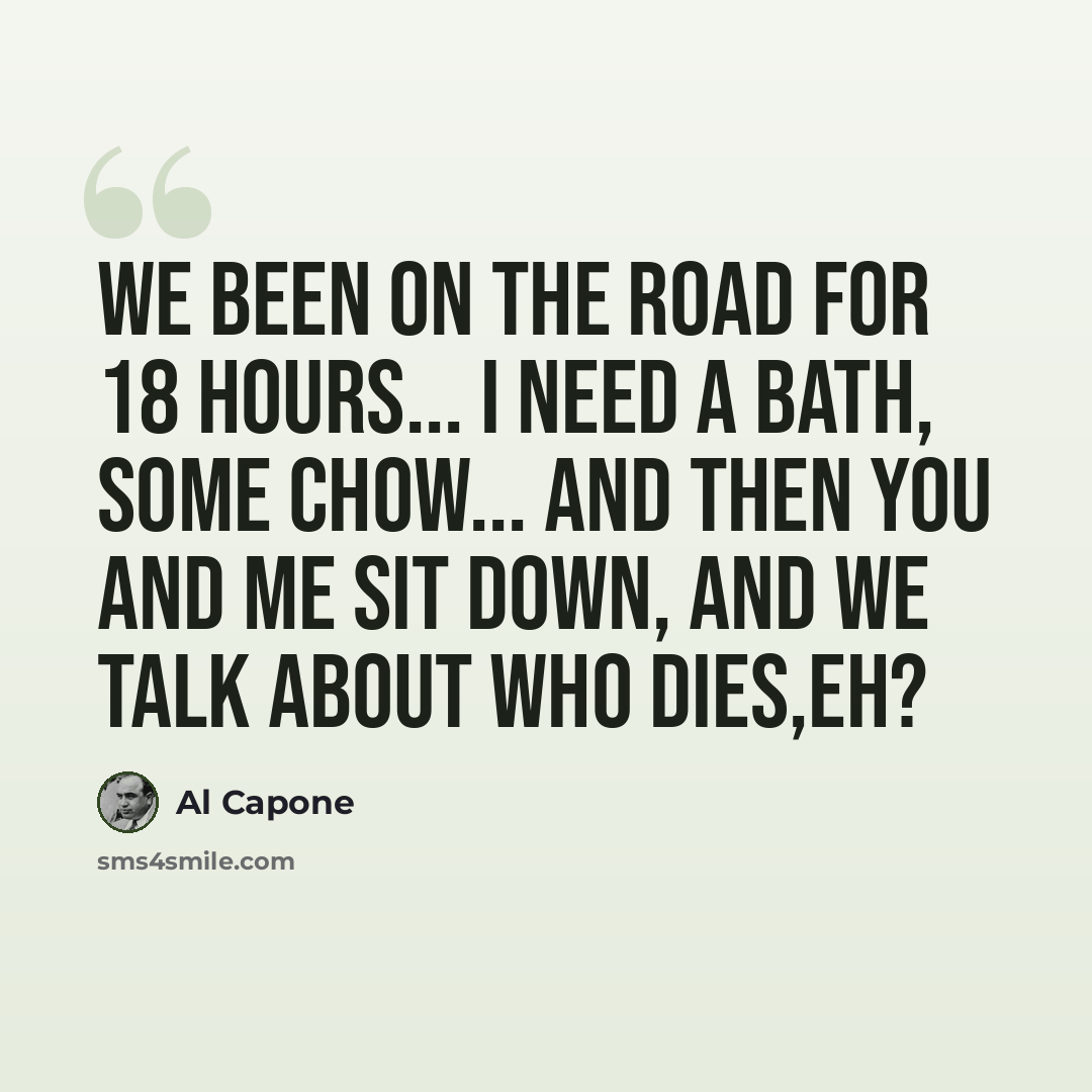 “We been on the road for 18 hours... I need a bath, some chow... and then you and me sit down, and we talk about who dies,eh?” quote by Al Capone