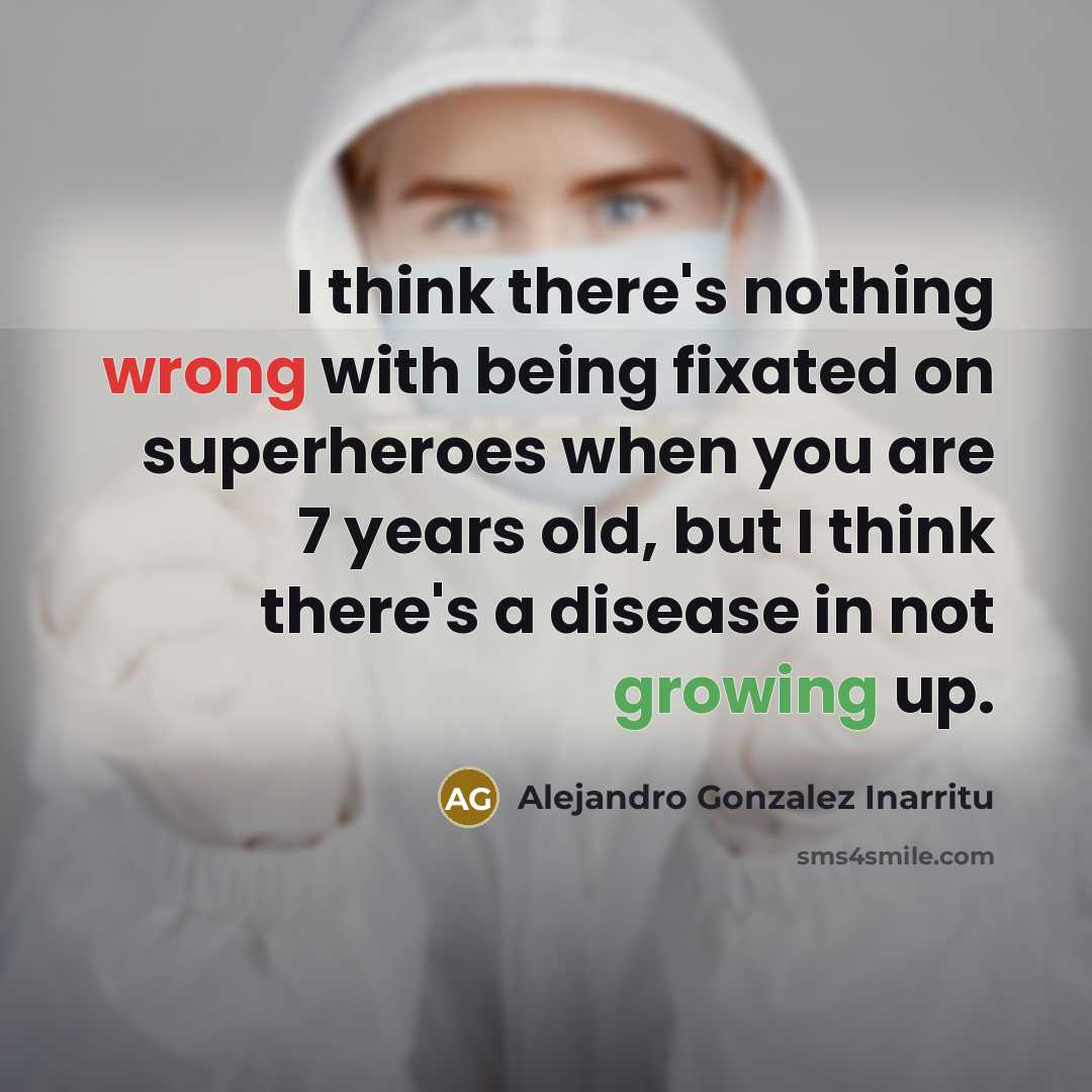 “I think there's nothing wrong with being fixated on superheroes when you are 7 years old, but I think there's a disease in not growing up.” quote by Alejandro Gonzalez Inarritu