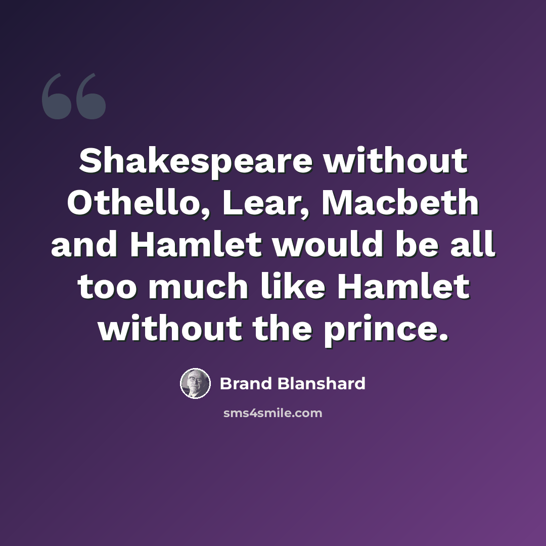 “Shakespeare without Othello, Lear, Macbeth and Hamlet would be all too much like Hamlet without the prince.” quote by Brand Blanshard