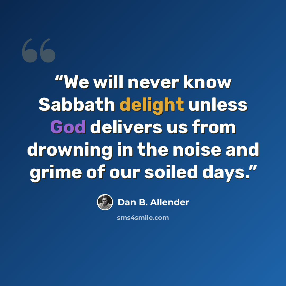 “We will never know Sabbath delight unless God delivers us from drowning in the noise and grime of our soiled days.” quote by Dan B. Allender