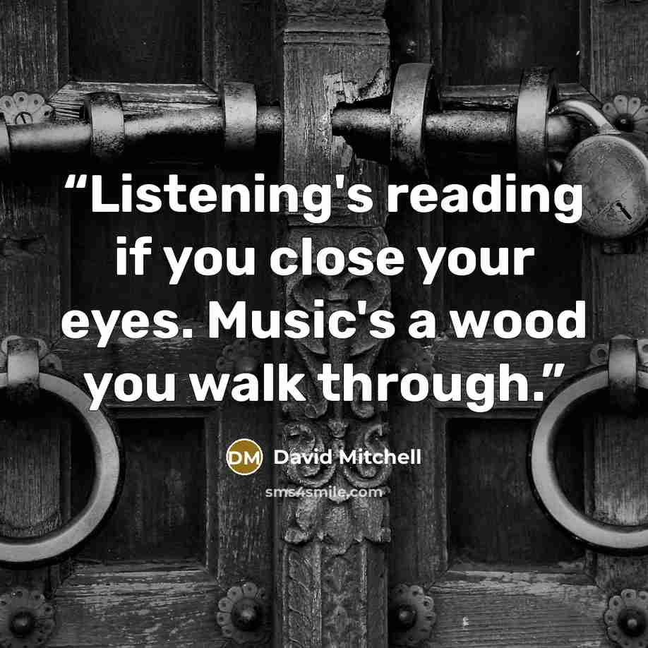 “Listening's reading if you close your eyes. Music's a wood you walk through.” quote by David Mitchell
