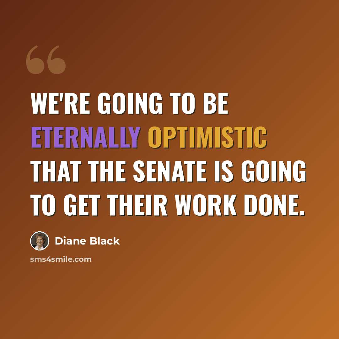 “We're going to be eternally optimistic that the Senate is going to get their work done.” quote by Diane Black