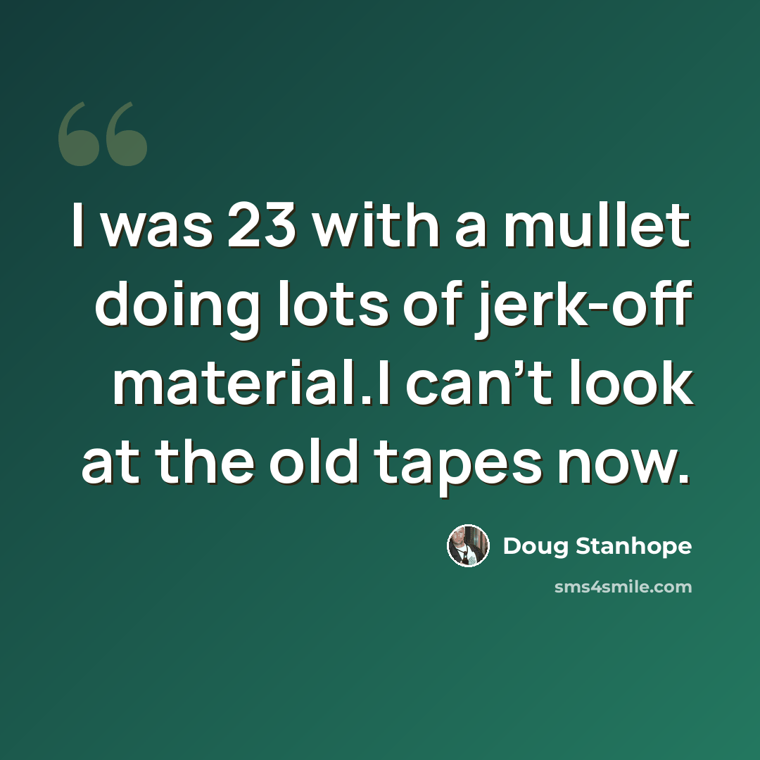 “I was 23 with a mullet doing lots of jerk-off material.I can't look at the old tapes now.” quote by Doug Stanhope
