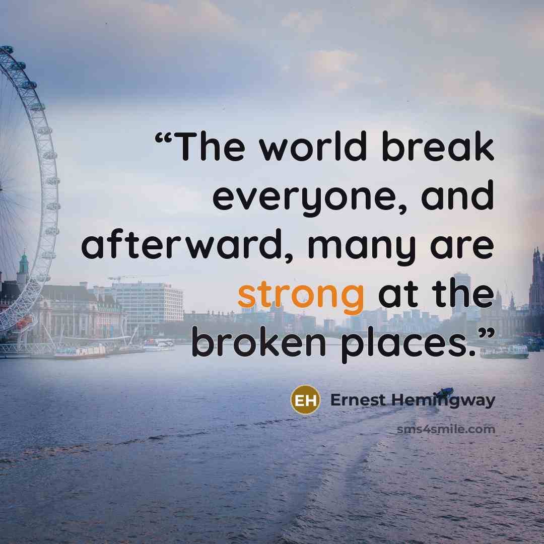 “The world break everyone, and afterward, many are strong at the broken places.” quote by Ernest Hemingway