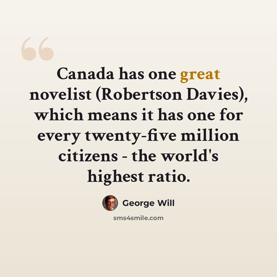 “Canada has one great novelist (Robertson Davies), which means it has one for every twenty-five million citizens - the world's highest ratio.” quote by George Will