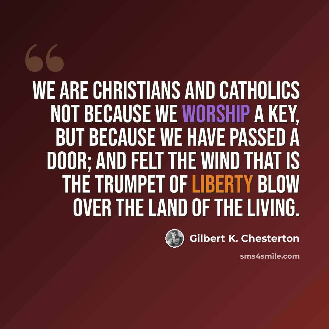 “We are Christians and Catholics not because we worship a key, but because we have passed a door; and felt the wind that is the trumpet of liberty blow over the land of the living.” quote by Gilbert K. Chesterton