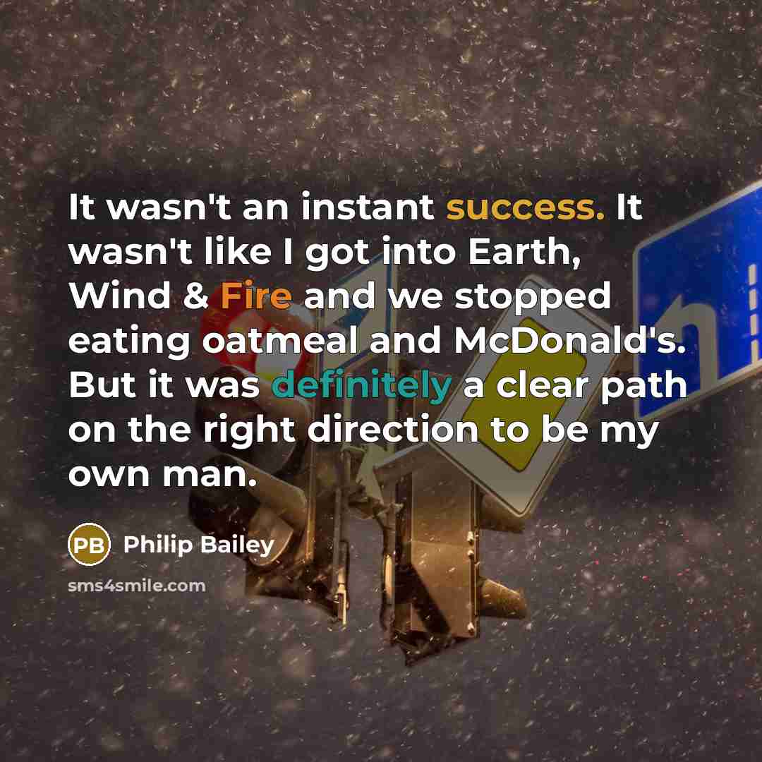 “It wasn't an instant success. It wasn't like I got into Earth, Wind & Fire and we stopped eating oatmeal and McDonald's. But it was definitely a clear path on the right direction to be my own man.” quote by Philip Bailey