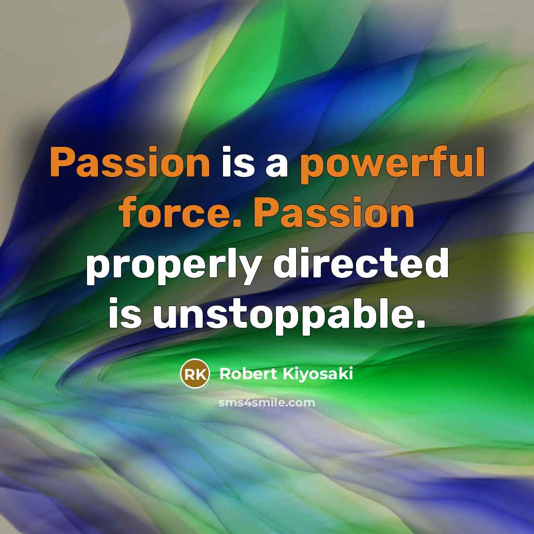 “Passion is a powerful force. Passion properly directed is unstoppable.” quote by Robert Kiyosaki