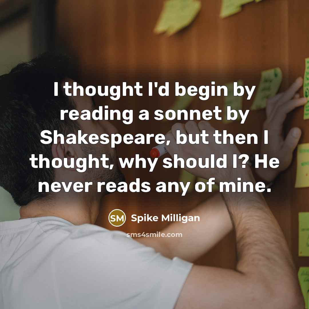 “I thought I'd begin by reading a sonnet by Shakespeare, but then I thought, why should I? He never reads any of mine.” quote by Spike Milligan