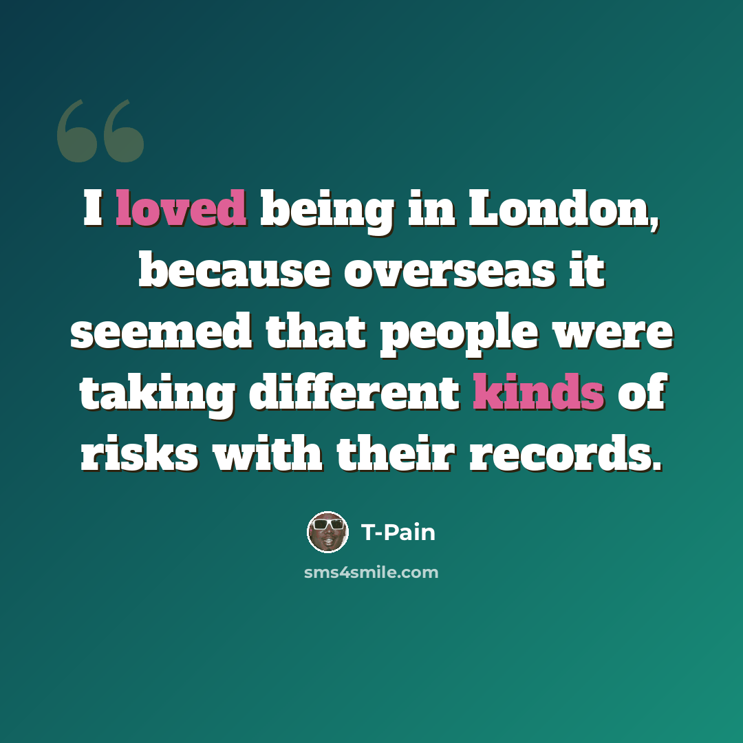 “I loved being in London, because overseas it seemed that people were taking different kinds of risks with their records.” quote by T-Pain